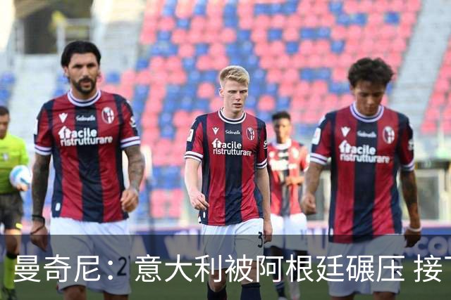 曼奇尼：意大利被阿根廷碾压 接下去将全面革新