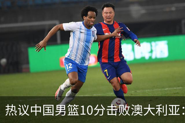 热议中国男篮10分击败澳大利亚：王俊杰崔永熙领衔锋线爆发引盛赞